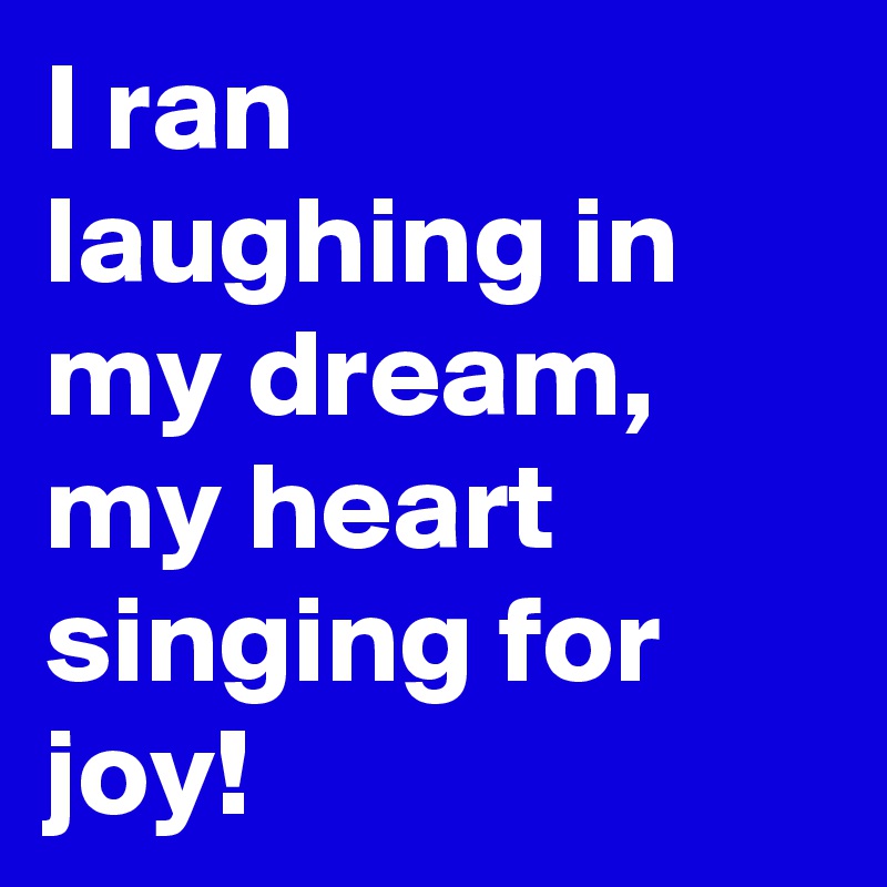 I ran laughing in my dream, my heart singing for joy!