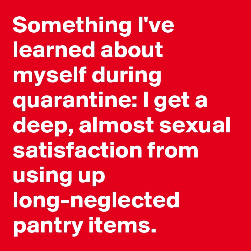 Something I've learned about myself during quarantine: I get a deep, almost sexual satisfaction from using up long-neglected pantry items.