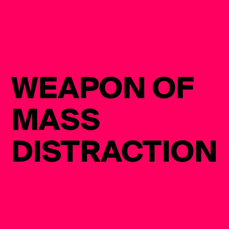 

WEAPON OF MASS DISTRACTION
