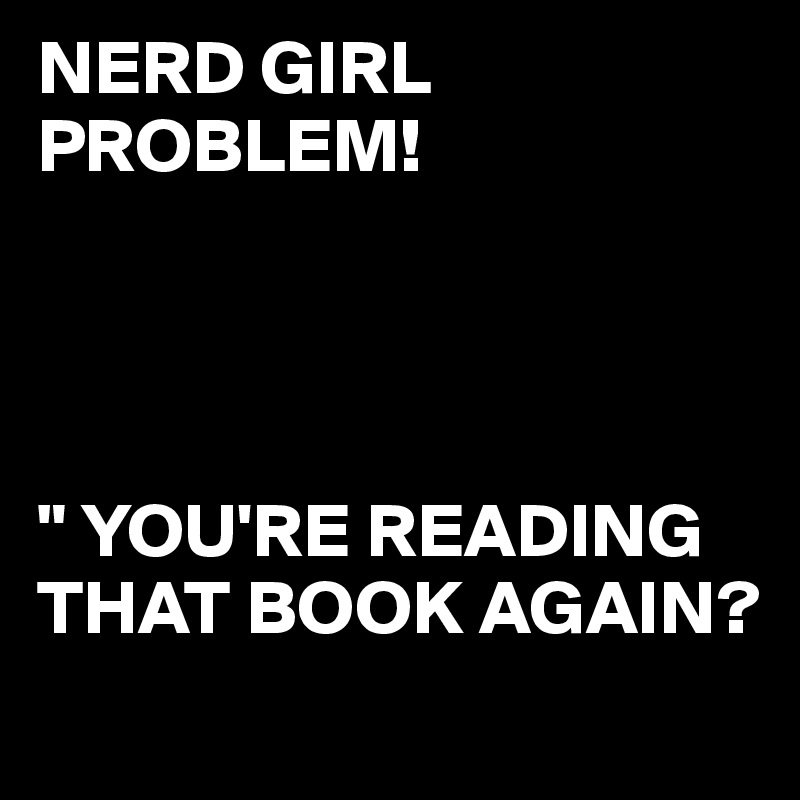 NERD GIRL PROBLEM!




" YOU'RE READING THAT BOOK AGAIN?
            