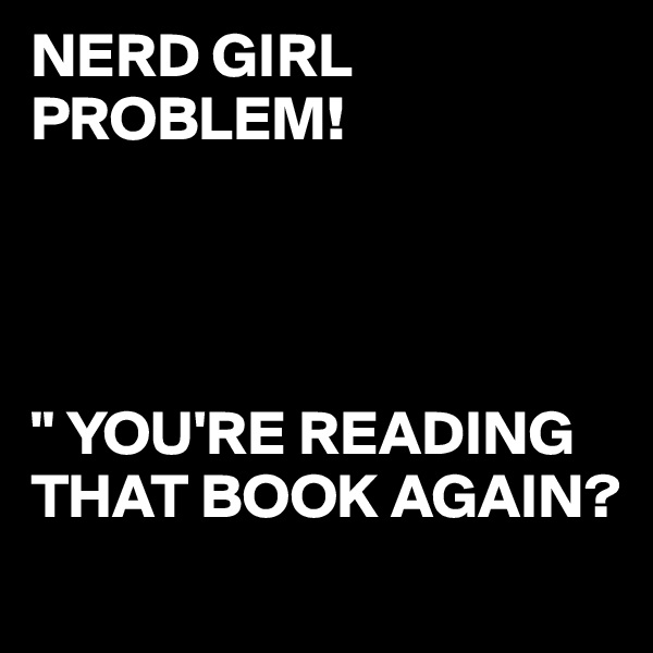 NERD GIRL PROBLEM!




" YOU'RE READING THAT BOOK AGAIN?
            