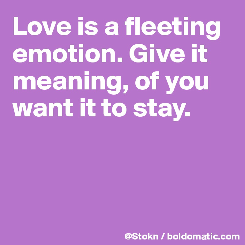Love is a fleeting emotion. Give it meaning, of you want it to stay. 



