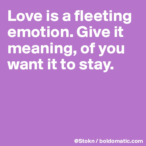 Love is a fleeting emotion. Give it meaning, of you want it to stay. 



