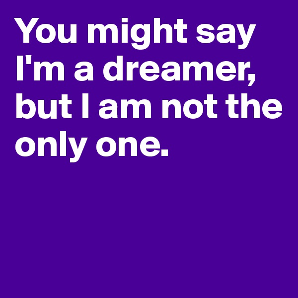 You might say I'm a dreamer, but I am not the only one. 


