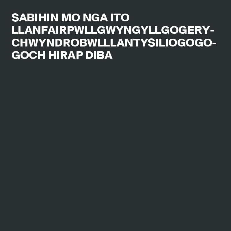 SABIHIN MO NGA ITO LLANFAIRPWLLGWYNGYLLGOGERY-
CHWYNDROBWLLLANTYSILIOGOGO-
GOCH HIRAP DIBA