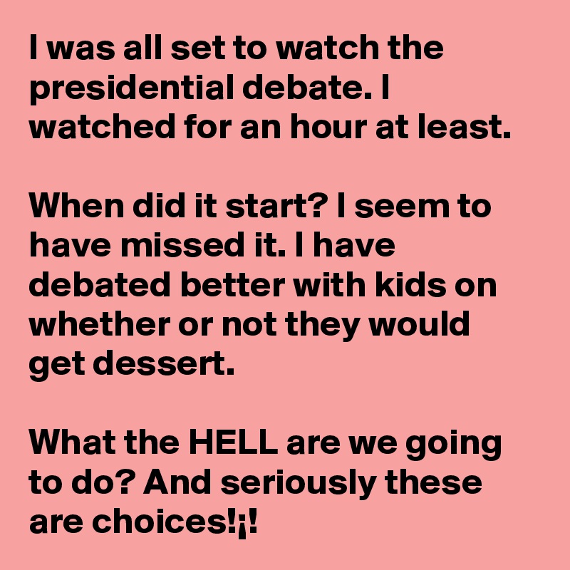 I was all set to watch the presidential debate. I watched for an hour at least.

When did it start? I seem to have missed it. I have debated better with kids on whether or not they would get dessert.

What the HELL are we going to do? And seriously these are choices!¡!
