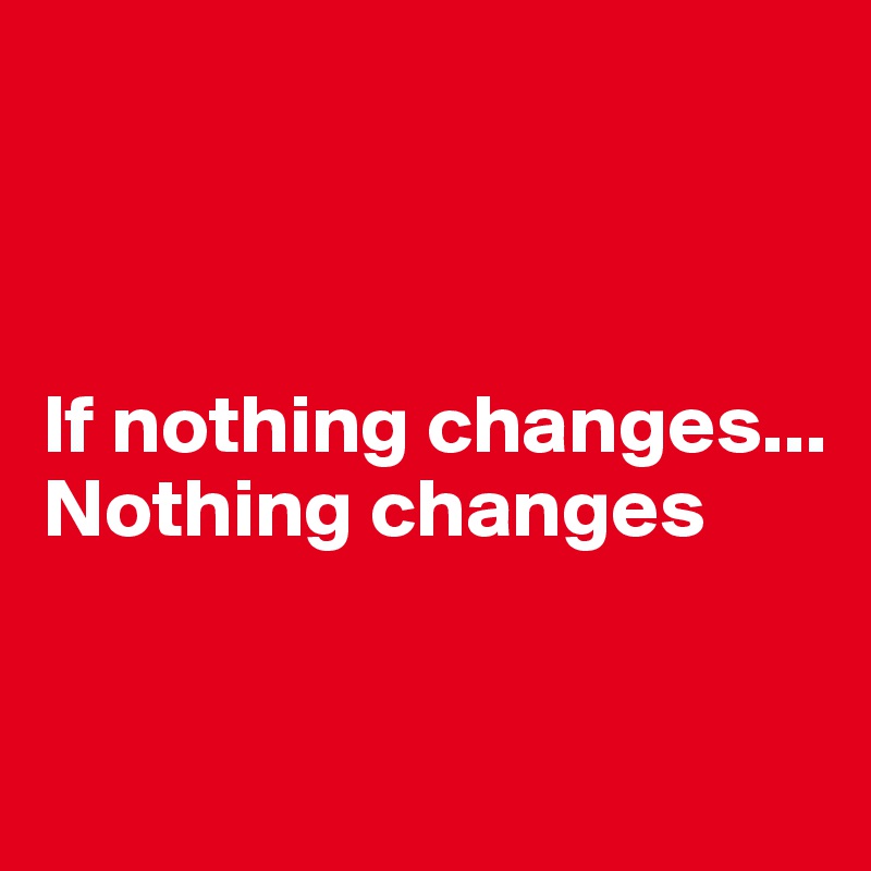 



If nothing changes...
Nothing changes


