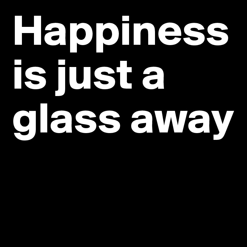 Happiness is just a glass away

