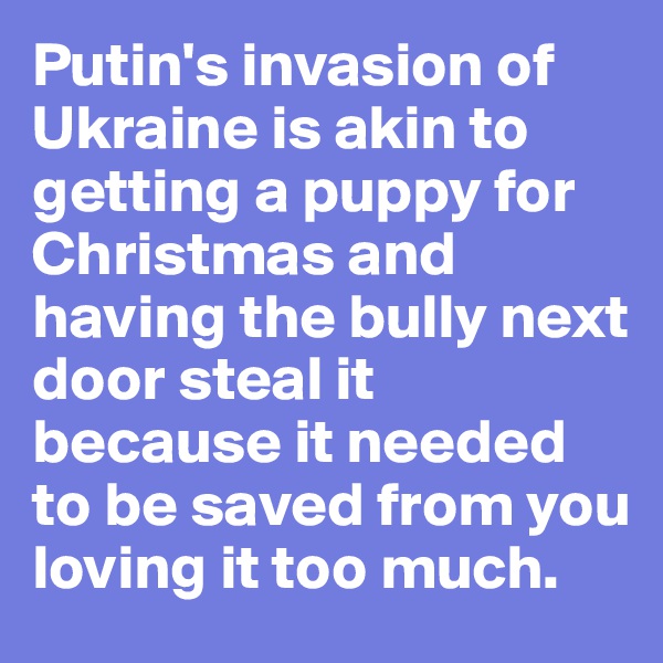Putin's invasion of Ukraine is akin to getting a puppy for Christmas and having the bully next door steal it because it needed to be saved from you loving it too much.