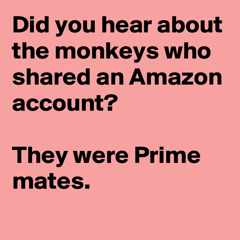 Did you hear about the monkeys who shared an Amazon account? 

They were Prime mates.