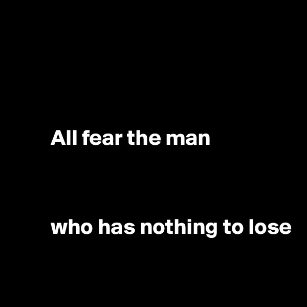 




        All fear the man 



        who has nothing to lose

