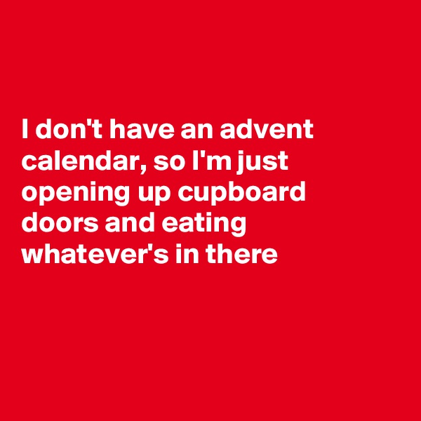 


I don't have an advent calendar, so I'm just opening up cupboard  doors and eating whatever's in there 



