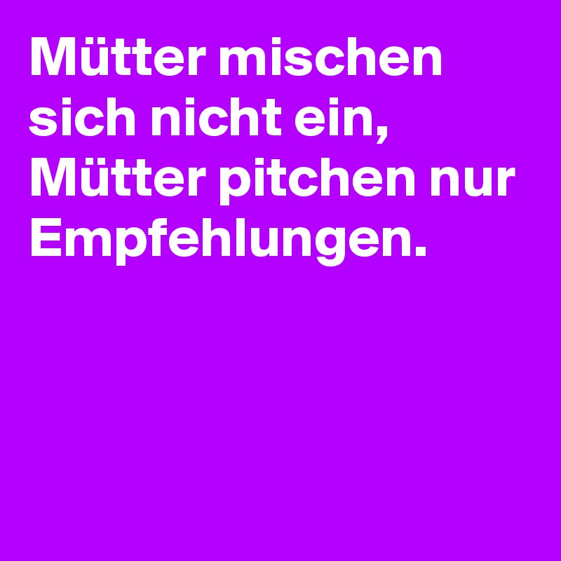Mütter mischen sich nicht ein, Mütter pitchen nur Empfehlungen.



