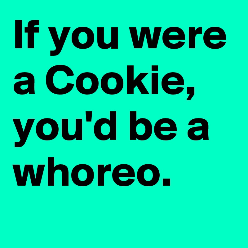 If you were a Cookie, you'd be a whoreo.