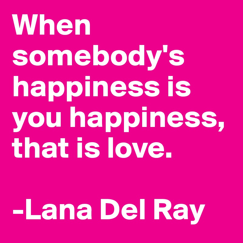When somebody's happiness is you happiness, that is love. 

-Lana Del Ray