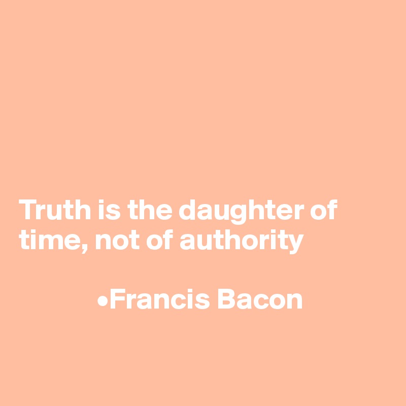 





Truth is the daughter of time, not of authority

             •Francis Bacon

