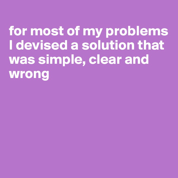 
for most of my problems I devised a solution that was simple, clear and wrong





