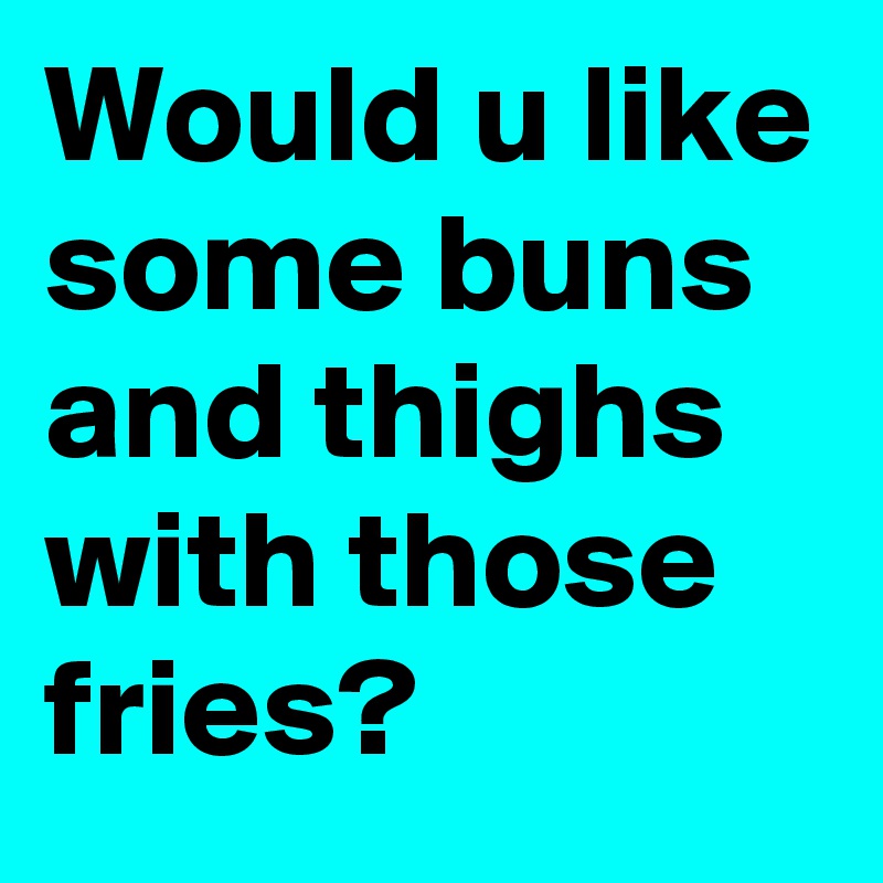 Would u like some buns and thighs with those fries?