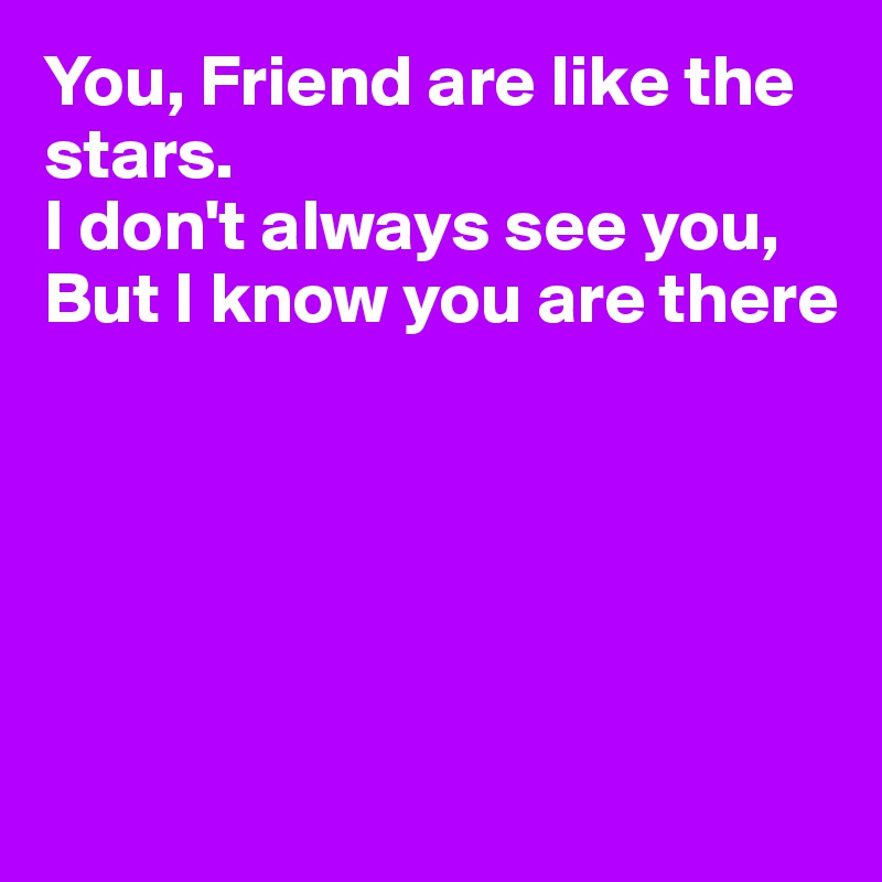 You, Friend are like the stars.
I don't always see you,
But I know you are there





