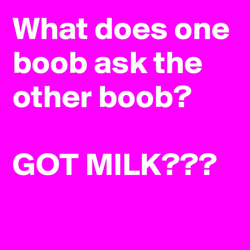 What does one boob ask the other boob? 

GOT MILK???
   