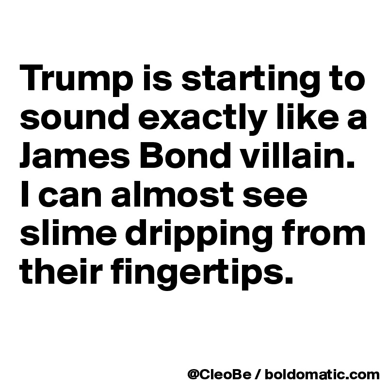 
Trump is starting to sound exactly like a  James Bond villain. 
I can almost see slime dripping from their fingertips.

