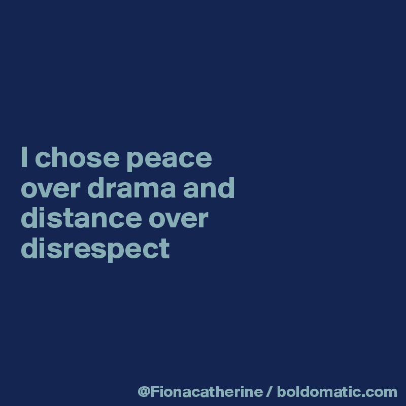 



I chose peace 
over drama and
distance over
disrespect



