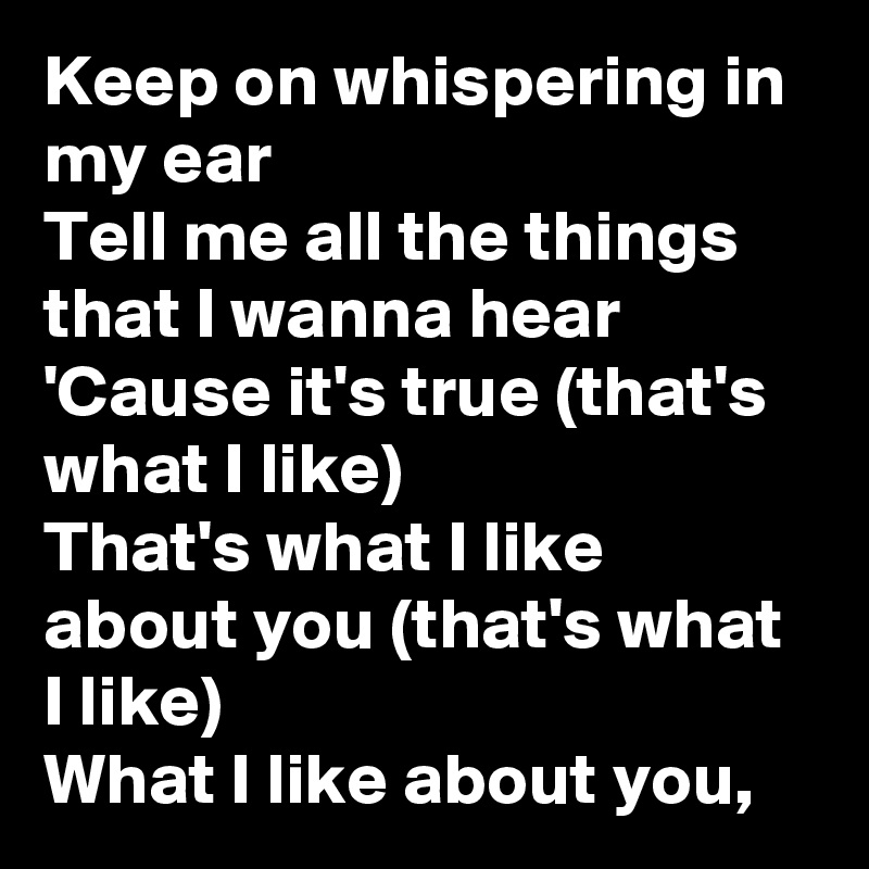 Keep on whispering in my ear
Tell me all the things that I wanna hear
'Cause it's true (that's what I like)
That's what I like about you (that's what I like)
What I like about you, 