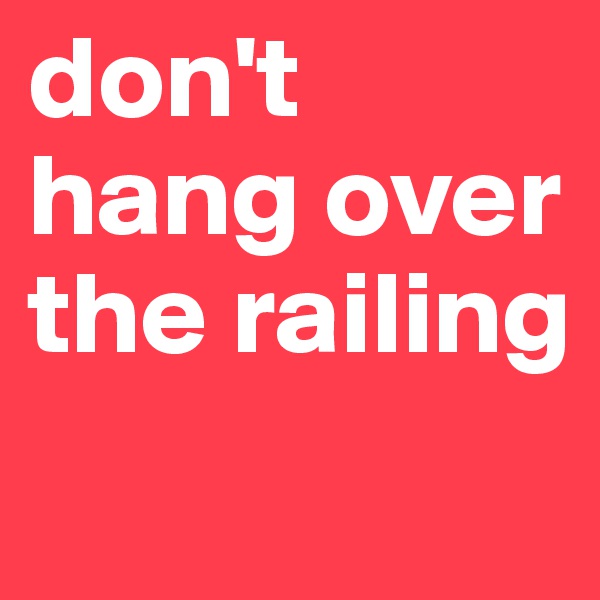 don't hang over the railing
