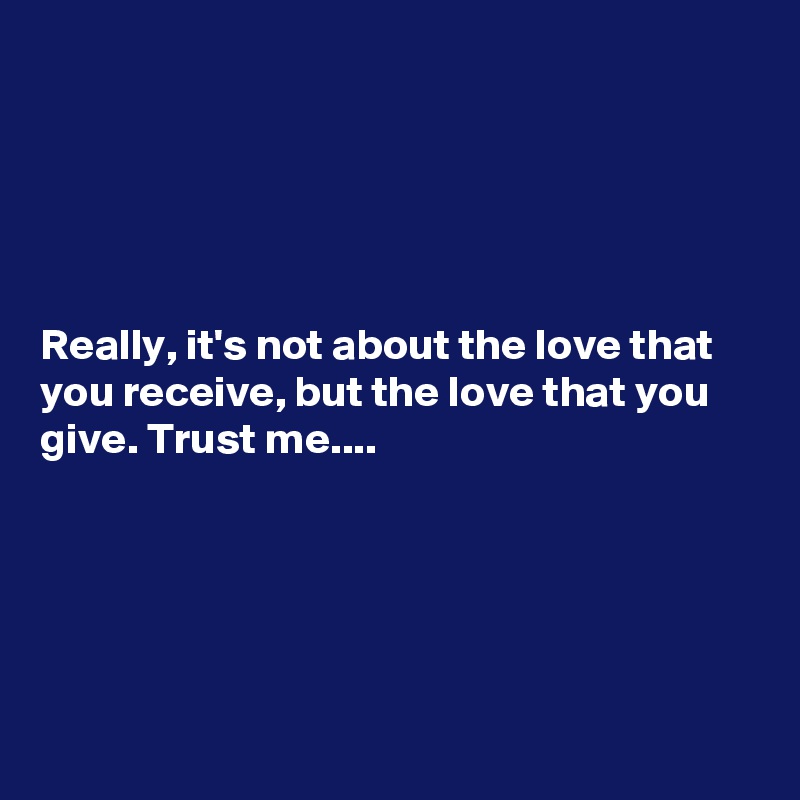 





Really, it's not about the love that you receive, but the love that you give. Trust me....






