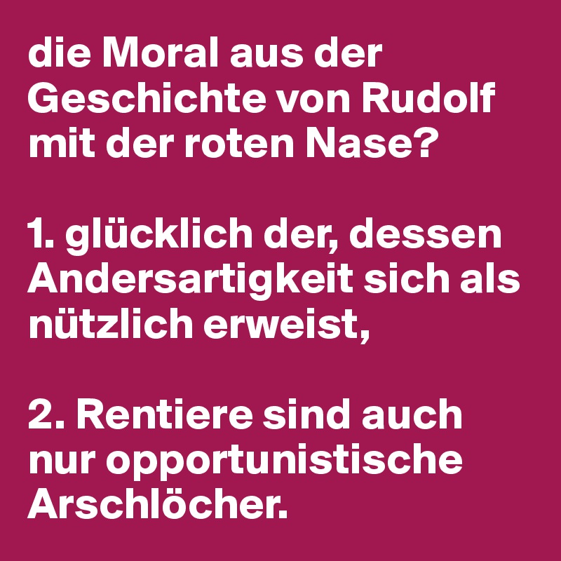 die Moral aus der Geschichte von Rudolf mit der roten Nase?

1. glücklich der, dessen Andersartigkeit sich als nützlich erweist,

2. Rentiere sind auch nur opportunistische Arschlöcher.