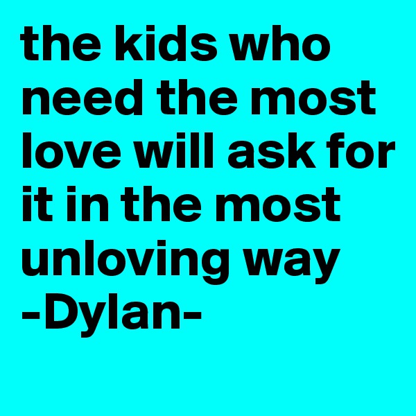 the kids who need the most love will ask for it in the most unloving way
-Dylan-