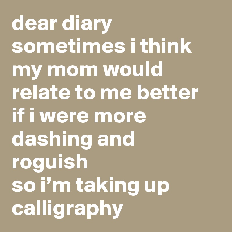 dear diary
sometimes i think my mom would relate to me better if i were more dashing and roguish 
so i’m taking up calligraphy