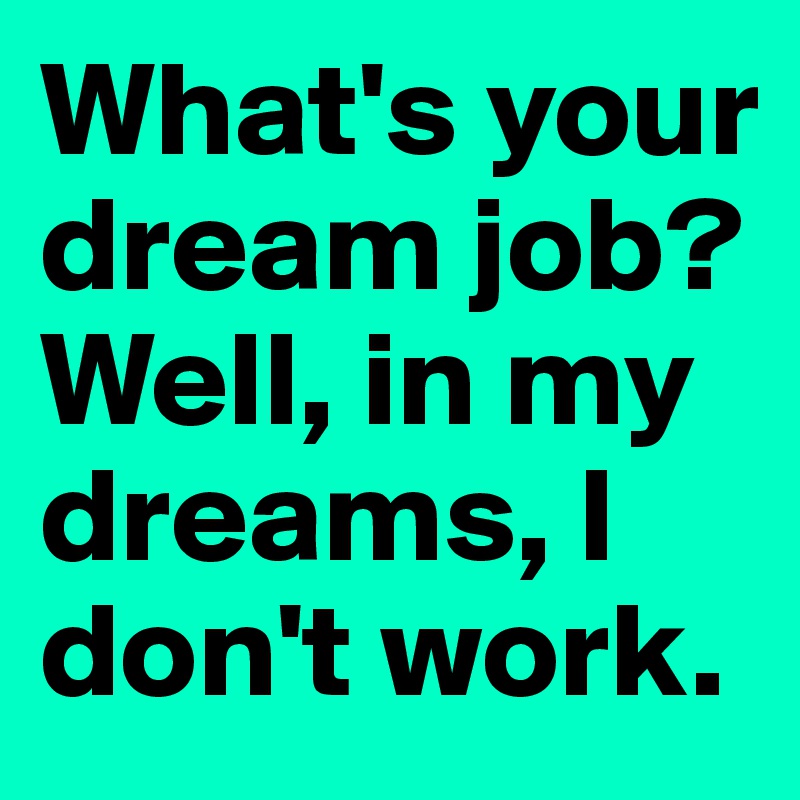 What's your dream job?
Well, in my dreams, I don't work. 