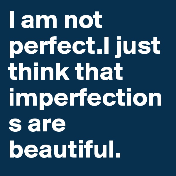 I am not perfect.I just think that imperfections are beautiful.                                  
