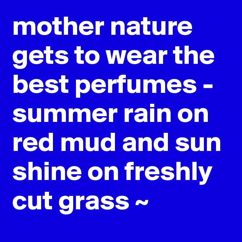 mother nature gets to wear the best perfumes - summer rain on red mud and sun shine on freshly cut grass ~ 