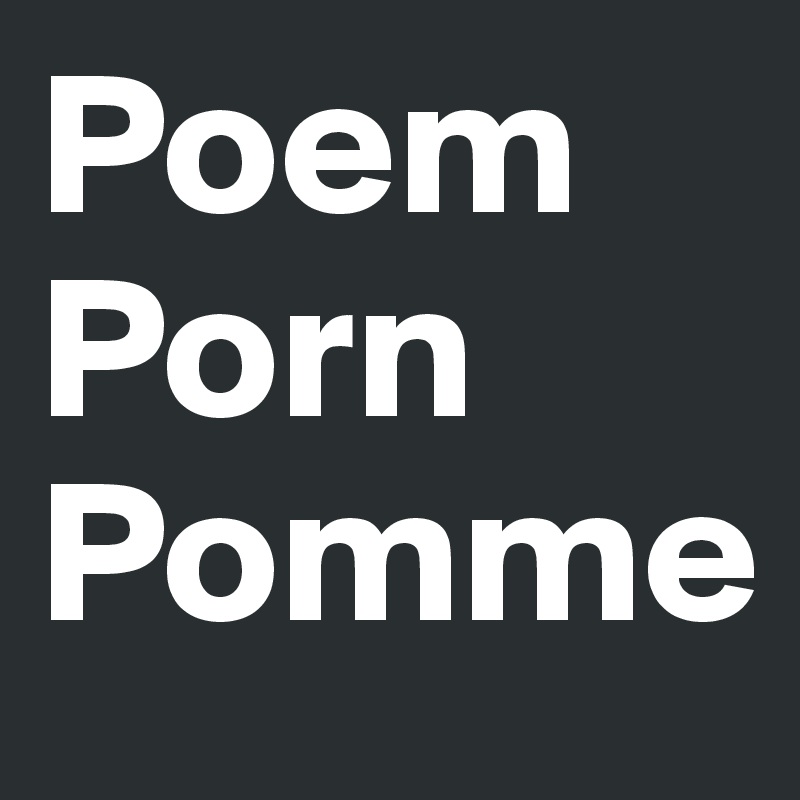 Poem
Porn
Pomme