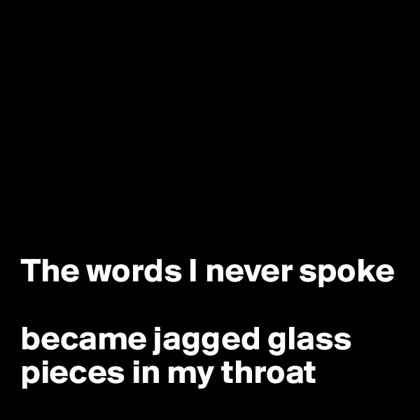 






The words I never spoke 

became jagged glass pieces in my throat 