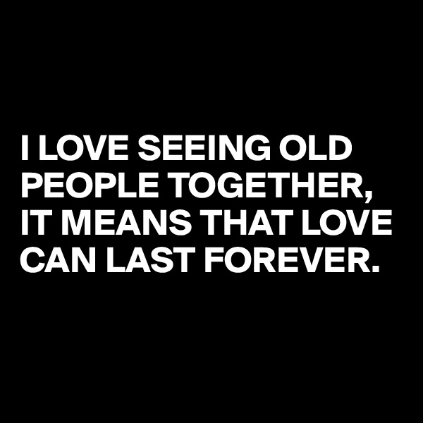 


I LOVE SEEING OLD PEOPLE TOGETHER,
IT MEANS THAT LOVE CAN LAST FOREVER.


