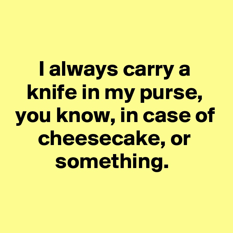 

I always carry a knife in my purse, you know, in case of cheesecake, or something. 

