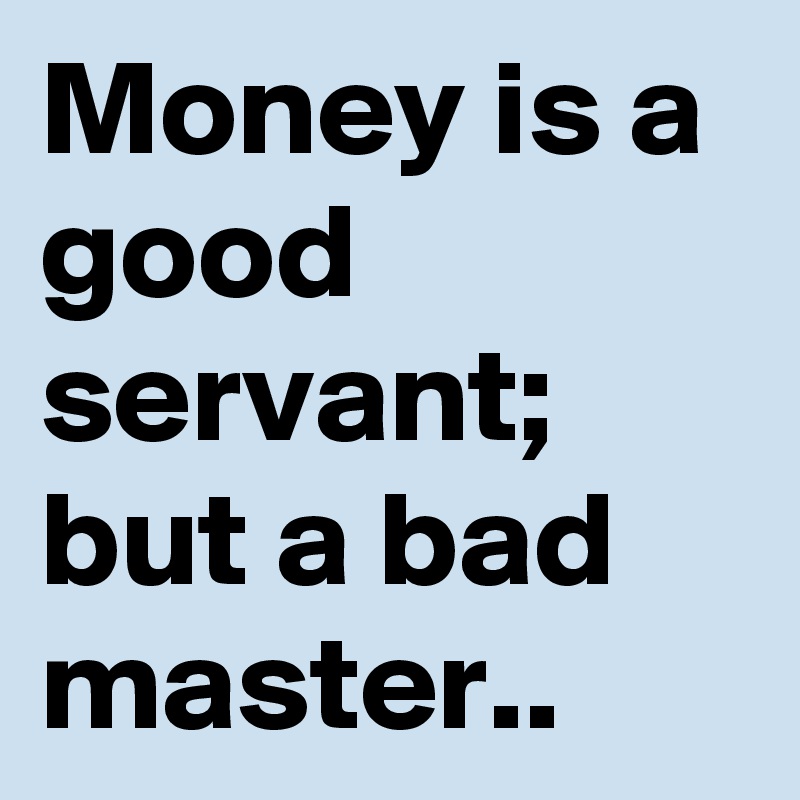 Money is a good servant; but a bad master..