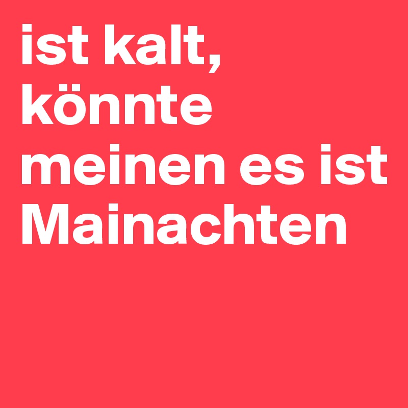ist kalt, könnte meinen es ist  Mainachten

