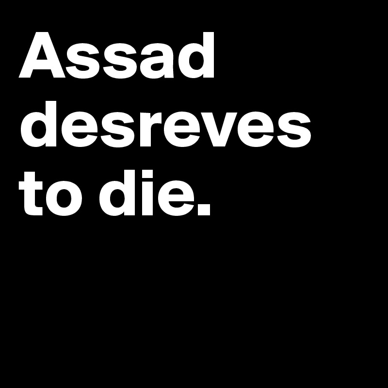 Assad desreves to die. 

