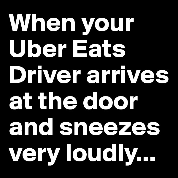 When your Uber Eats Driver arrives at the door and sneezes very loudly...