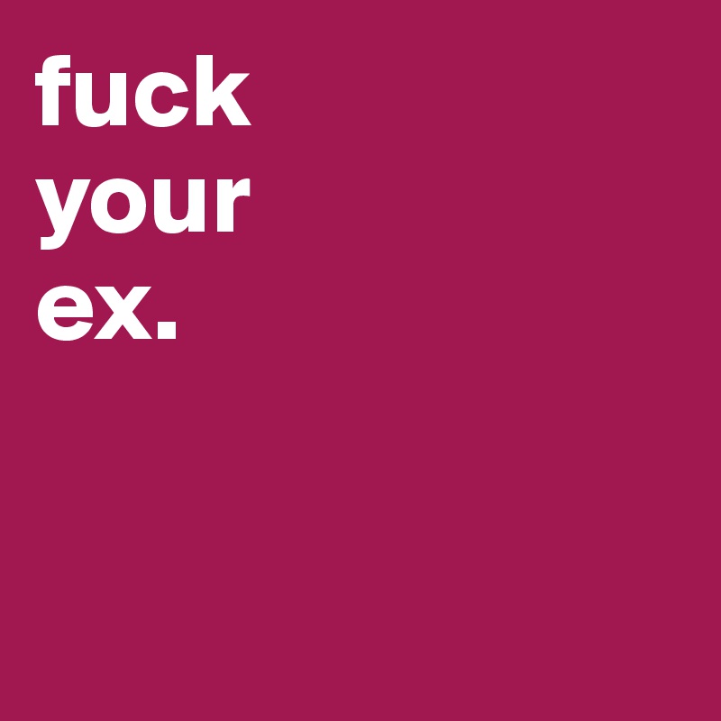 fuck
your
ex.


