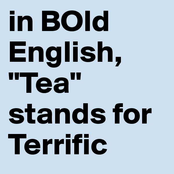 in BOld English, "Tea" stands for Terrific