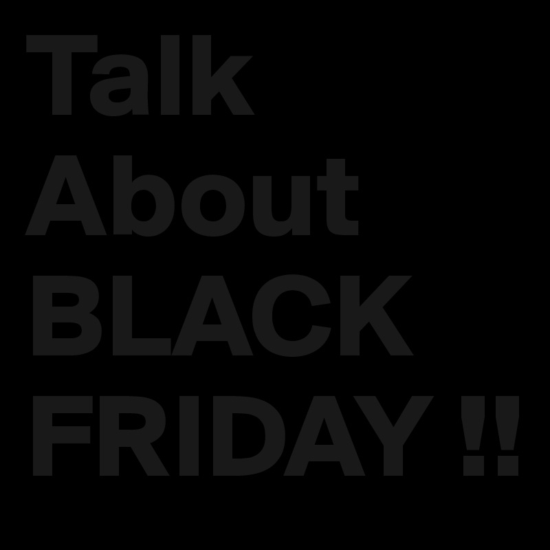 Talk About 
BLACK
FRIDAY !!