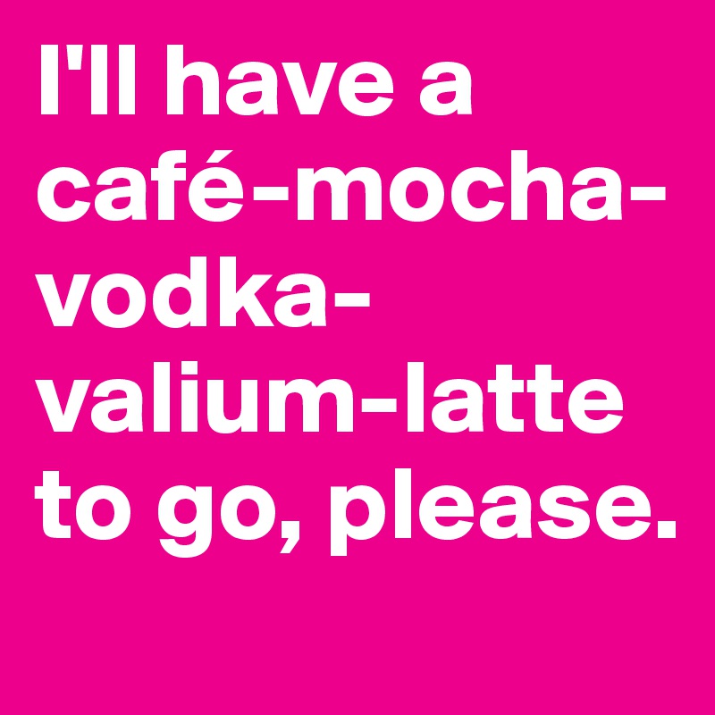 Ill Have A Mocha Latte Valium
