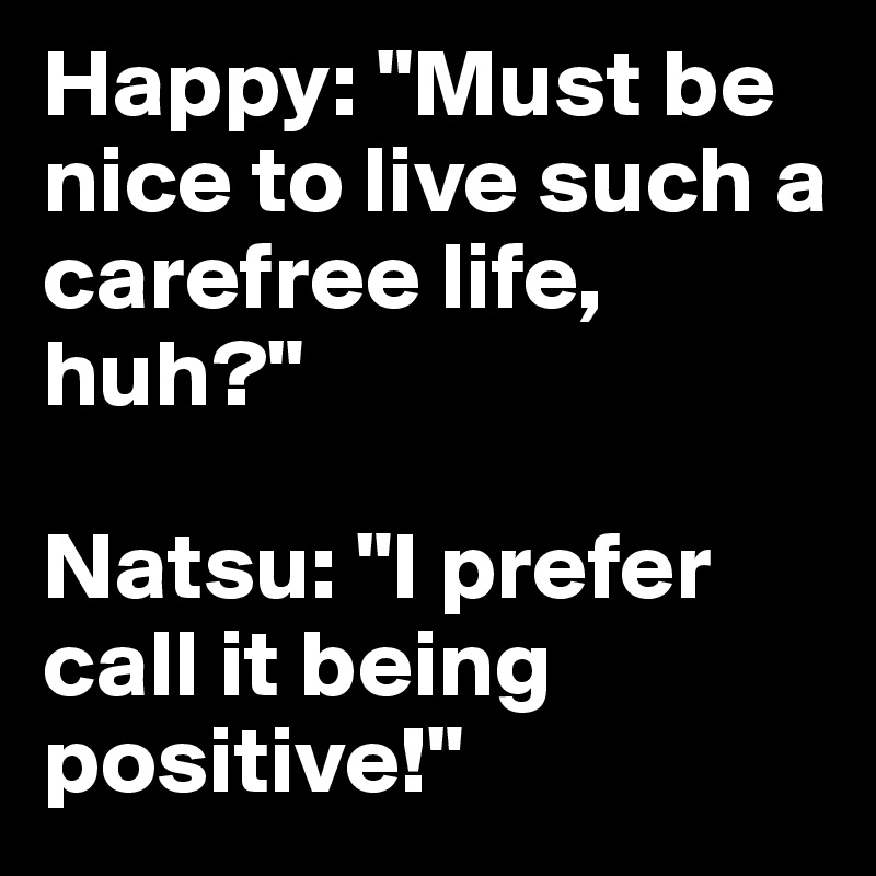 Happy: "Must be nice to live such a carefree life, huh?"

Natsu: "I prefer call it being positive!"