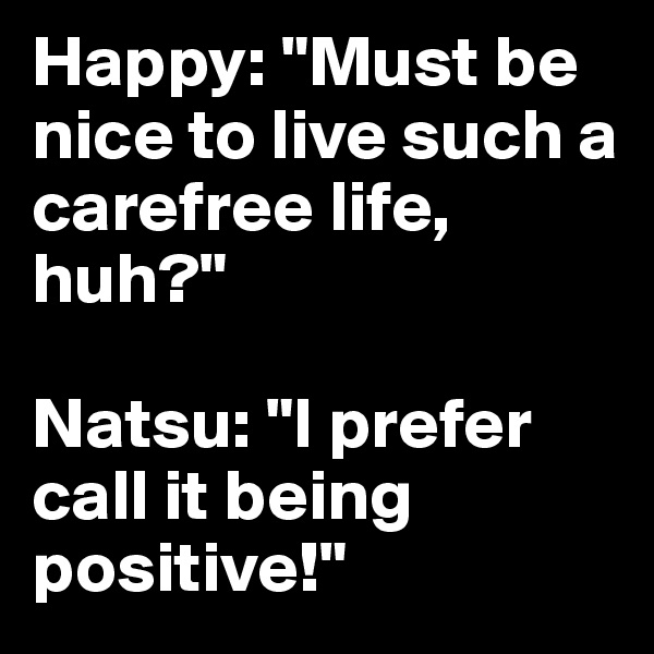 Happy: "Must be nice to live such a carefree life, huh?"

Natsu: "I prefer call it being positive!"
