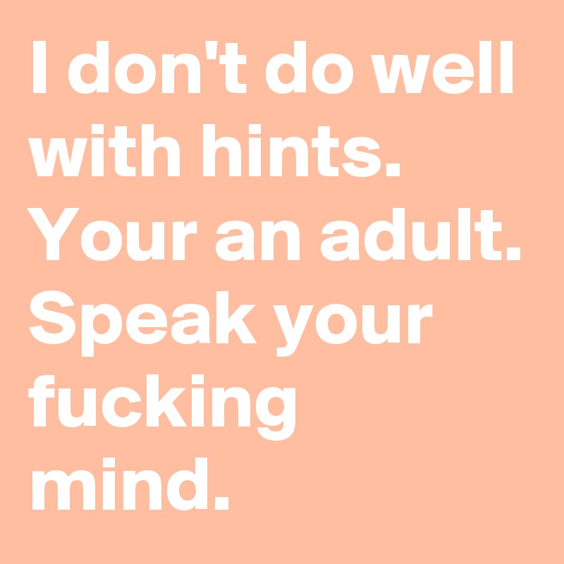 I don't do well with hints.
Your an adult.
Speak your fucking mind.